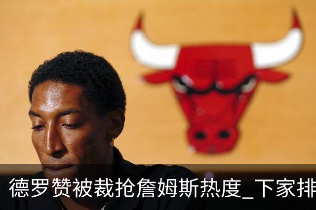 德罗赞被裁抢詹姆斯热度 下家排长队首选猛龙马刺？