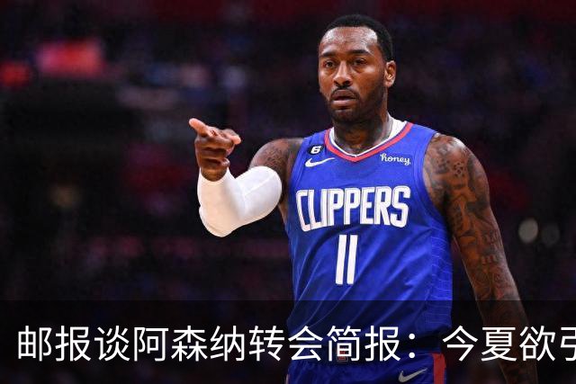 邮报谈阿森纳转会简报：今夏欲引援4至5人，巴尔科拉、罗杰斯在列